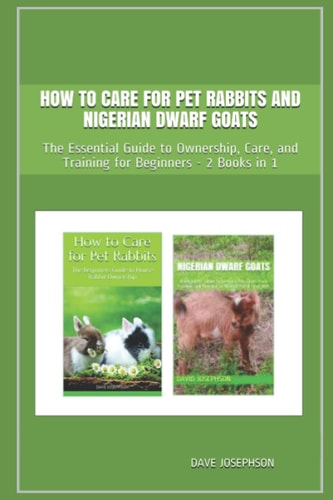 How to Care for Pet Rabbits and Nigerian Dwarf Goats The Essential Guide to Ownership, Care, and Training for Beginners - 2 Books in 1