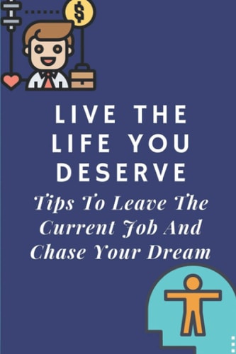 Live The Life You Deserve Tips To Leave The Current Job And Chase Your Dream: How To Think Of Your Job Differently