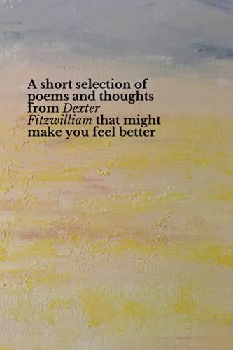 A Short Selection of Poems and Thoughts from Dexter Fitzwilliam That Might Make You Feel Better