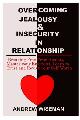 Overcoming Jealousy & Insecurity in Relationship Breaking Free From Anxiety, Master Your Emotions, Learn to Trust and Revive Your Self-Worth