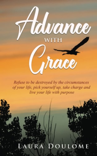 Advance with Grace Refuse to Be Destroyed by the Circumstances of Your Life, Pick Yourself Up, Take Charge, and Live Your Life with Purpose