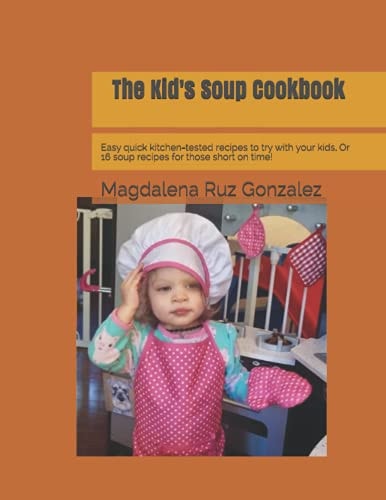 The Kid's Soup Cookbook Easy Quick Kitchen-tested Recipes to Try with Your Kids. Or 16 Soup Recipes for Those Short on Time!