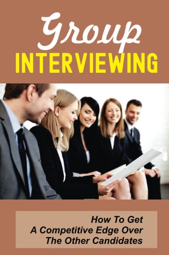 Group Interviewing How To Get A Competitive Edge Over The Other Candidates: How To Use Group Discussion To Your Advantage