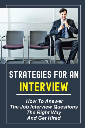 Strategies For An Interview How To Answer The Job Interview Questions The Right Way And Get Hired: Job Interview Questions