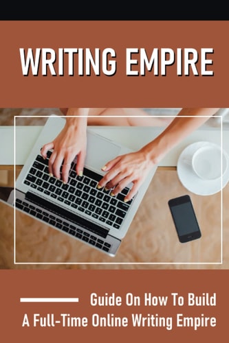 Writing Empire Guide On How To Build A Full-Time Online Writing Empire: Issues About Making Money Online