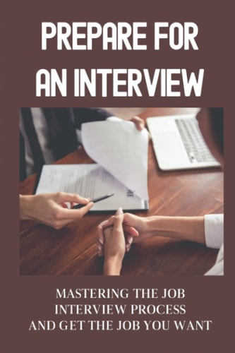 Prepare For An Interview Mastering The Job Interview Process And Get The Job You Want: Mastering The Job Interview Process
