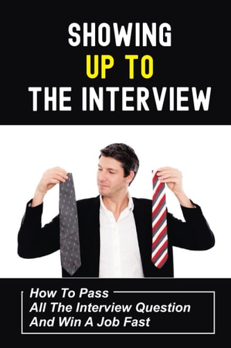 Showing Up To The Interview How To Pass All The Interview Question And Win A Job Fast: Get Hired Fast