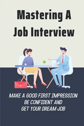Mastering A Job Interview Make A Good First Impression, Be Confident And Get Your Dream Job: The Art Of Job Interviewing