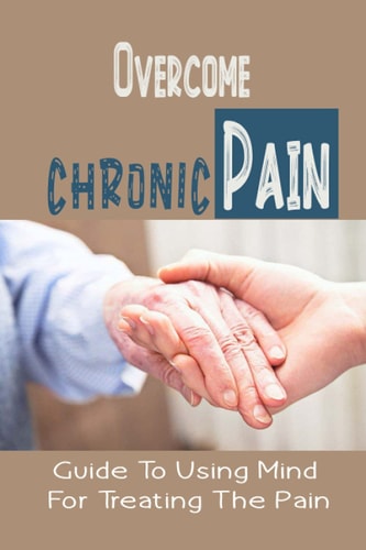 Overcome Chronic Pain Guide To Using Mind For Treating The Pain: Chronic Pain Memories