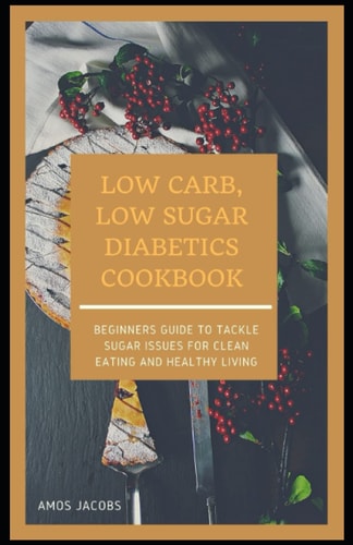 Low Carb, Low Sugar Diabetics Cookbook Beginners Guide to Tackle Sugar Issues for Clean Eating and Healthy Living