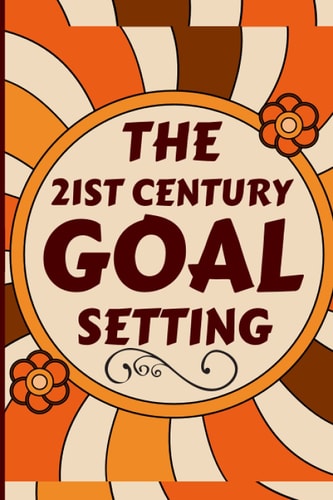 The 21st Century Goal Setting Create Effective Goals and Live a Life of Riches, Success, and Achievement. How to Maximize Your Vision and Self-Control for a Distracted World; Living with Purpose