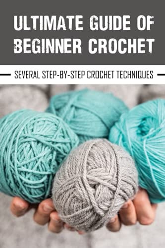 Ultimate Guide Of Beginner Crochet Several Step-By-Step Crochet Techniques: Easy Beginner Crochet Patterns