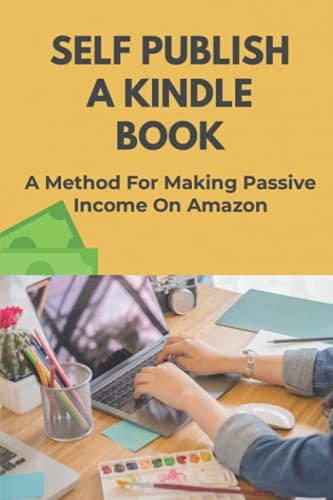 Self Publish A Kindle Book A Method For Making Passive Income On Amazon: Promote Your Books To Bestseller Status