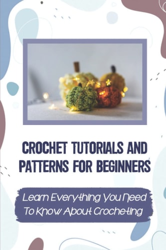 Crochet Tutorials And Patterns For Beginners Learn Everything You Need To Know About Crocheting: Easy Crochet For Beginners
