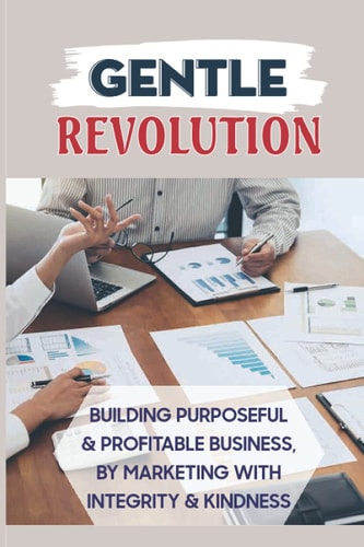 Gentle Revolution Building Purposeful & Profitable Business, By Marketing With Integrity & Kindness: The Importance Of Storytelling In Marketing