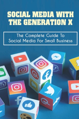 Social Media With The Generation X The Complete Guide To Social Media For Small Business: Why Small Businesses Need Social Media