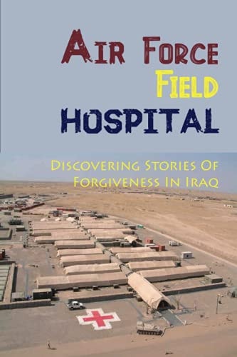 Air Force Field Hospital Discovering Stories Of Forgiveness In Iraq: Forgiveness Inside