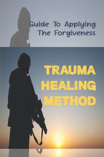 Trauma Healing Method Guide To Applying The Forgiveness: Trauma Treating Method