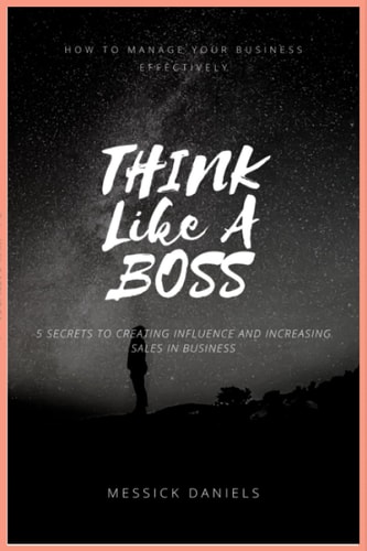 Think Like a Boss How to Manage Your Business Effectively (5 Secrets to Creating Influence and Increasing Sales in Business)