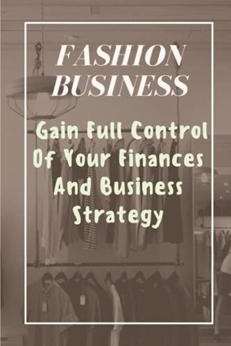 Fashion Business Gain Full Control Of Your Finances And Business Strategy: Managing Business With Fashion Business