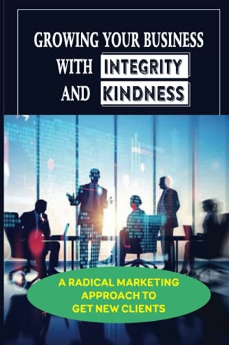 Growing Your Business With Integrity And Kindness A Radical Marketing Approach To Get New Clients: How To Connect With Clients Authentically