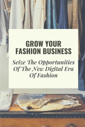 Grow Your Fashion Business Seize The Opportunities Of The New Digital Era Of Fashion: Fashion Business Marketing Tricks
