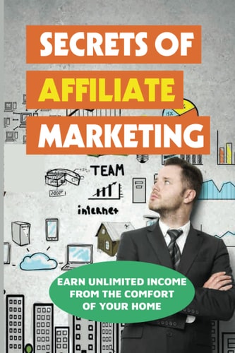 Secrets Of Affiliate Marketing Earn Unlimited Income From The Comfort Of Your Home: Affiliate Marketing Success Revealed