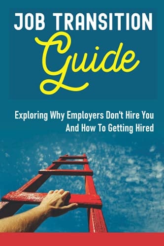 Job Transition Guide Exploring Why Employers Don't Hire You And How To Getting Hired.: Get Hired