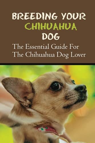 Breeding Your Chihuahua Dog The Essential Guide For The Chihuahua Dog Lover: How To Breed Chihuahua Dog