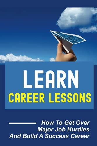 Learn Career Lessons How To Get Over Major Job Hurdles And Build A Success Career: Overcome In Order To Build A Career