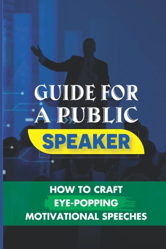Guide For A Public Speaker How To Craft Eye-Popping Motivational Speeches: A Great Motivational Speaker