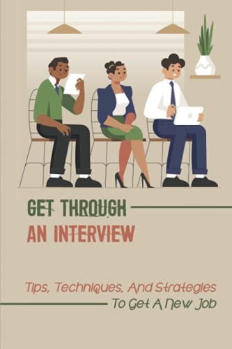 Get Through An Interview Tips, Techniques, And Strategies To Get A New Job: How To Survive A Job Interview
