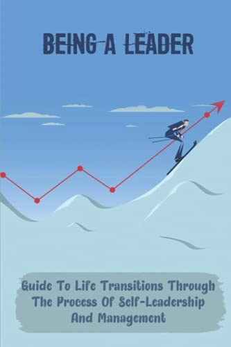 Being A Leader Guide To Life Transitions Through The Process Of Self-Leadership And Management: Become The Ceo Of Your Own Career