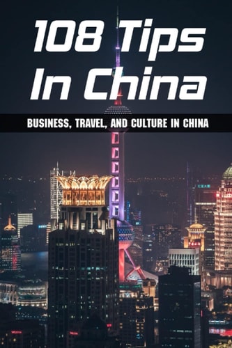 108 Tips In China Business, Travel, And Culture In China: Cultural Tips For Doing Business In China