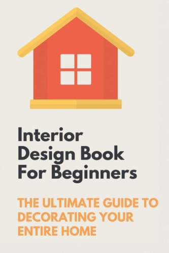 Interior Design Book For Beginners The Ultimate Guide To Decorating Your Entire Home: Apartment Interior Design Guide