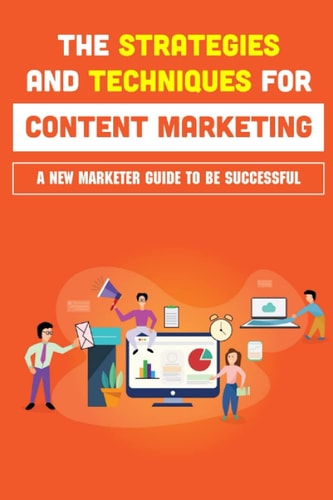The Strategies And Techniques For Content Marketing A New Marketer Guide To Be Successful: How To Create Ideas For Marketing Campaigns