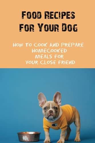 Food Recipes For Your Dog How To Cook And Prepare Homecooked Meals For Your Close Friend: How To Cook For Dogs