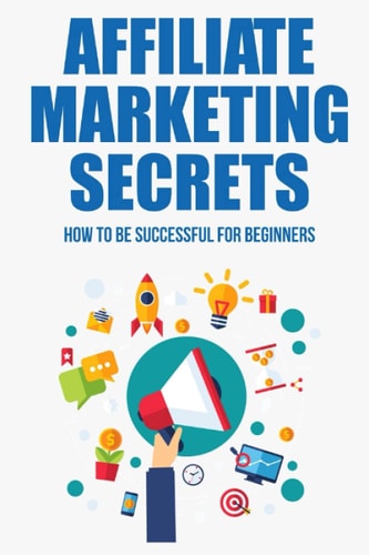 Affiliate Marketing Secrets How To Be Successful For Beginners: Tips For Affiliate Marketing Newbies