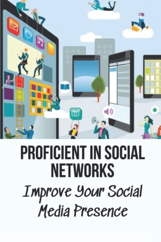 Proficient In Social Networks Improve Your Social Media Presence: Social Networks For Business