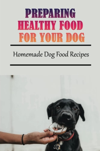 Preparing Healthy Food For Your Dog Homemade Dog Food Recipes: Community Cookbook For Dogs