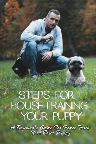 Steps For Housetraining Your Puppy A Beginner's Guide For House Train Your Boxer Puppy: Puppy Toilet Training And House Training
