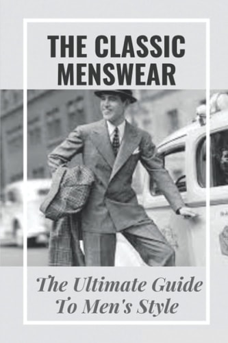 The Classic Menswear The Ultimate Guide To Men's Style: Men'S Clothing Style Guide