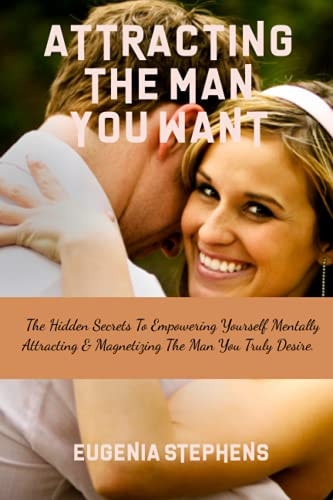 Attracting Then Man You Want The Hidden Secrets To Empowering Yourself Mentally, Attracting & Magnetizing The Man You Truly Desire.
