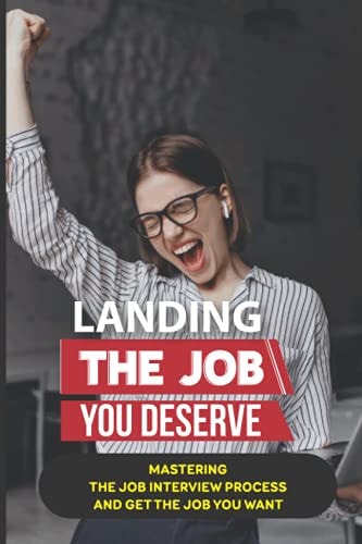 Landing The Job You Deserve Mastering The Job Interview Process And Get The Job You Want: Winning Approach To Interview