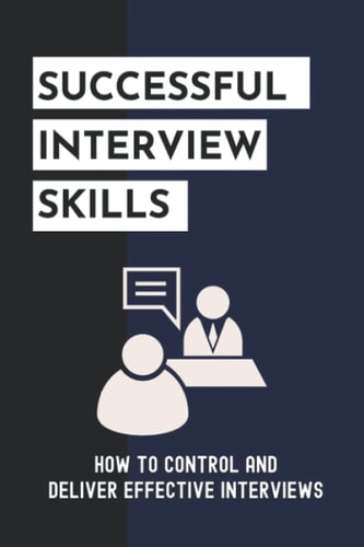 Successful Interview Skills How To Control And Deliver Effective Interviews: Effective Interview Tips
