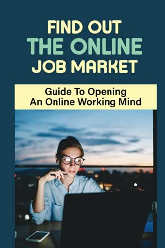 Find Out The Online Job Market Guide To Opening A Online Working Mind: Making Money Online