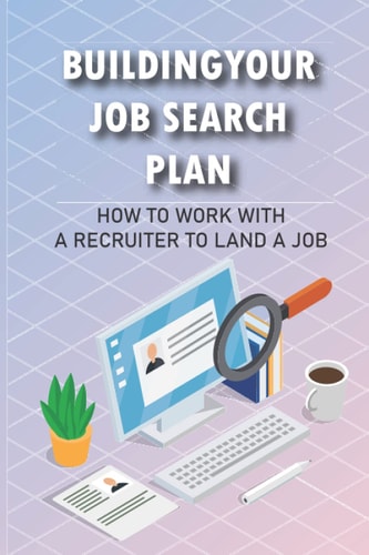 Building Your Job Search Plan How To Work With A Recruiter To Land A Job: Position For Rapid Advancement