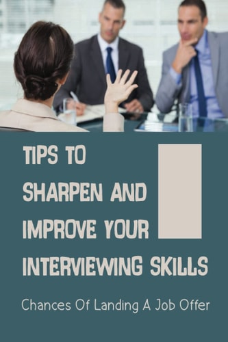 Tips To Sharpen And Improve Your Interviewing Skills Chances Of Landing A Job Offer: Improve Their Interviewing Skills