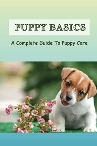 Puppy Basics A Complete Guide To Puppy Care: How To Train And Care For A Puppy