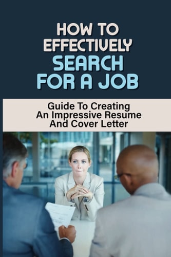How To Effectively Search For A Job Guide To Creating A Impressive Resume And Cover Letter: Answering Interview Questions